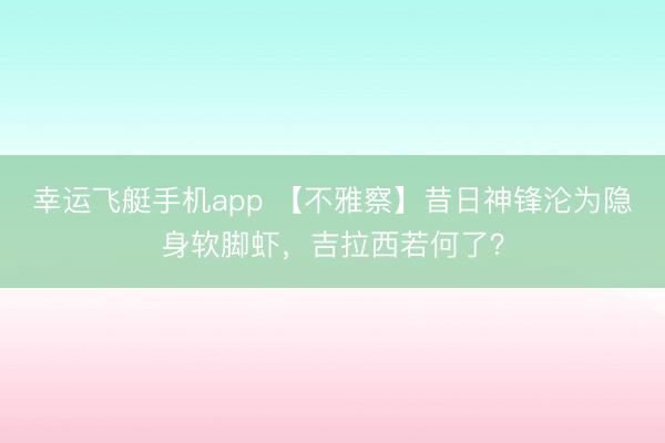 幸运飞艇手机app 【不雅察】昔日神锋沦为隐身软脚虾，吉拉西若何了？