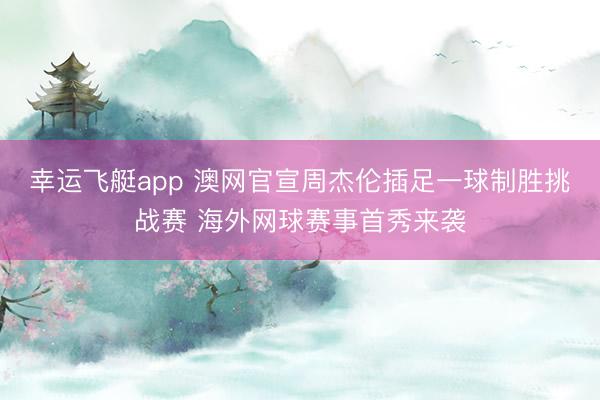 幸运飞艇app 澳网官宣周杰伦插足一球制胜挑战赛 海外网球赛事首秀来袭