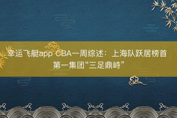 幸运飞艇app CBA一周综述：上海队跃居榜首 第一集团“三足鼎峙”