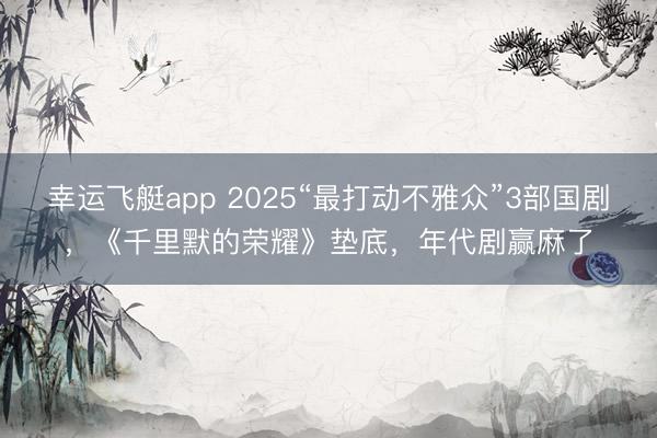 幸运飞艇app 2025“最打动不雅众”3部国剧,《千里默的荣耀》垫底,年代剧赢麻了