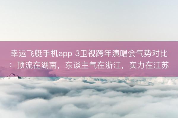 幸运飞艇手机app 3卫视跨年演唱会气势对比：顶流在湖南，东谈主气在浙江，实力在江苏