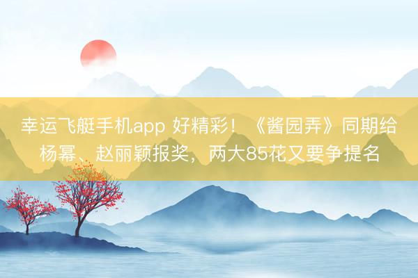 幸运飞艇手机app 好精彩！《酱园弄》同期给杨幂、赵丽颖报奖，两大85花又要争提名