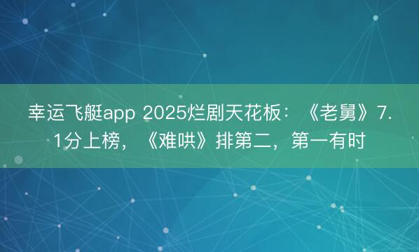 幸运飞艇app 2025烂剧天花板：《老舅》7.1分上榜，《难哄》排第二，第一有时