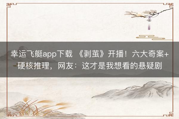 幸运飞艇app下载 《剥茧》开播！六大奇案+硬核推理，网友：这才是我想看的悬疑剧