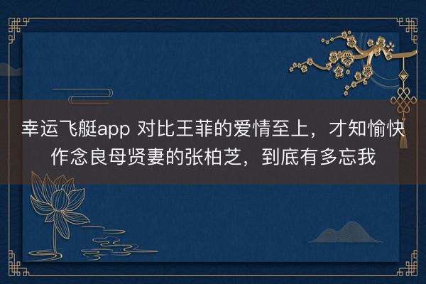 幸运飞艇app 对比王菲的爱情至上,才知愉快作念良母贤妻的张柏芝,到底有多忘我