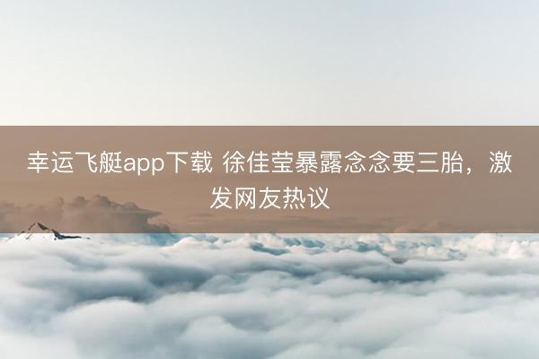幸运飞艇app下载 徐佳莹暴露念念要三胎，激发网友热议