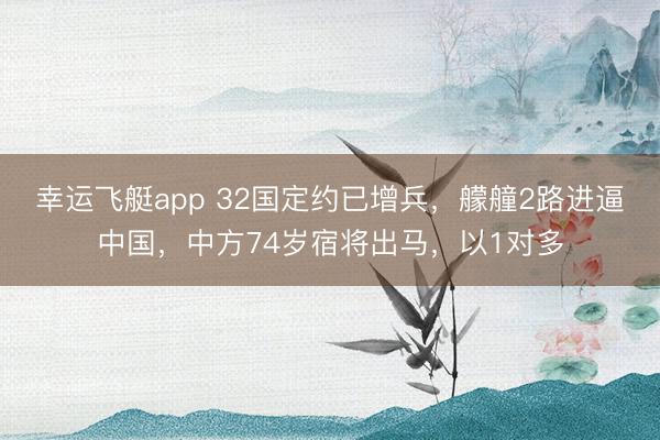 幸运飞艇app 32国定约已增兵,艨艟2路进逼中国,中方74岁宿将出马,以1对多