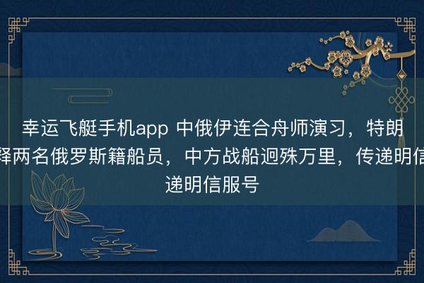 幸运飞艇手机app 中俄伊连合舟师演习,特朗普开释两名俄罗斯籍船员,中方战船迥殊万里,传递明信服号