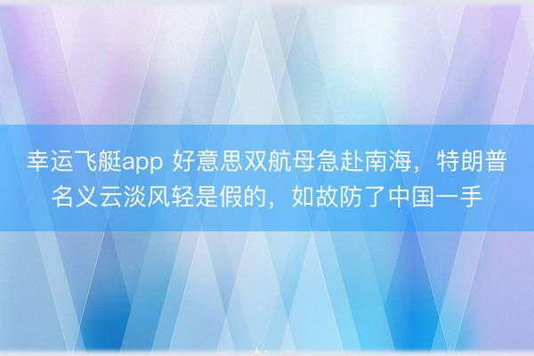 幸运飞艇app 好意思双航母急赴南海,特朗普名义云淡风轻是假的,如故防了中国一手