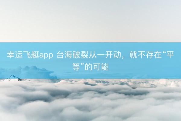 幸运飞艇app 台海破裂从一开动,就不存在“平等”的可能
