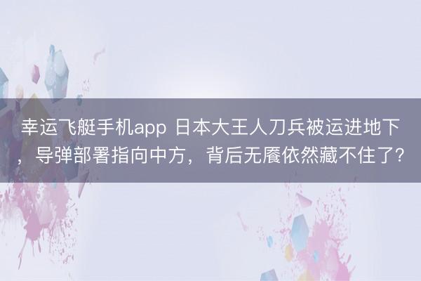 幸运飞艇手机app 日本大王人刀兵被运进地下,导弹部署指向中方,背后无餍依然藏不住了?