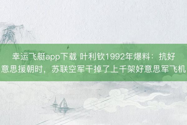 幸运飞艇app下载 叶利钦1992年爆料:抗好意思援朝时,苏联空军干掉了上千架好意思军飞机