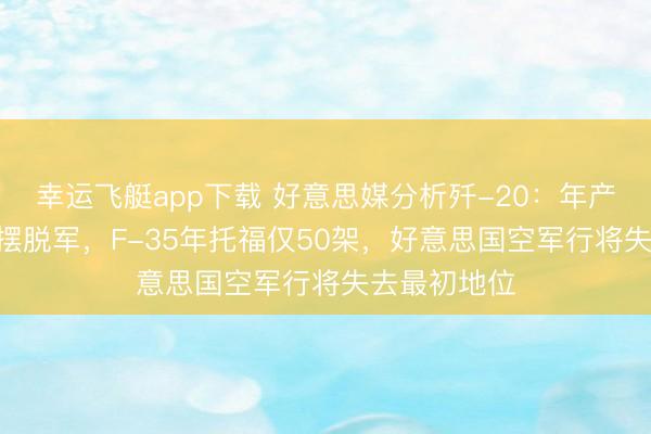 幸运飞艇app下载 好意思媒分析歼-20:年产120架全归摆脱军,F-35年托福仅50架,好意思国空军行将失去最初地位