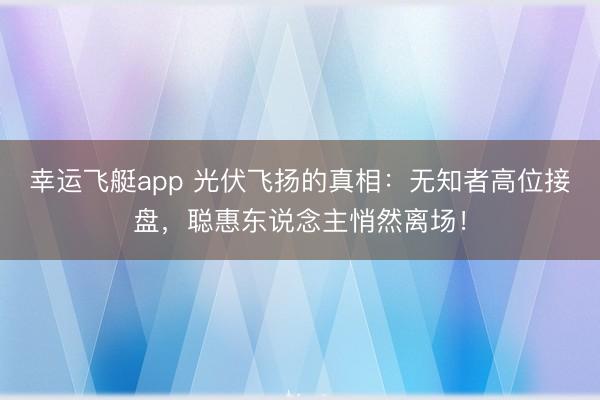 幸运飞艇app 光伏飞扬的真相：无知者高位接盘，聪惠东说念主悄然离场！