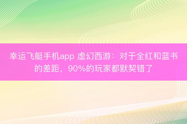幸运飞艇手机app 虚幻西游：对于全红和蓝书的差距，90%的玩家都默契错了