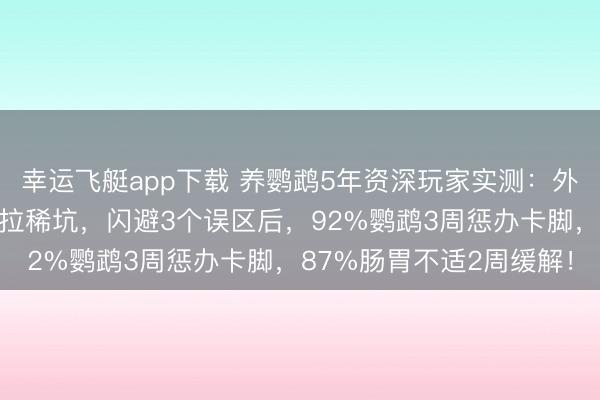 幸运飞艇app下载 养鹦鹉5年资深玩家实测：外行常犯脚环卡脚、肠胃拉稀坑，闪避3个误区后，92%鹦鹉3周惩办卡脚，87%肠胃不适2周缓解！
