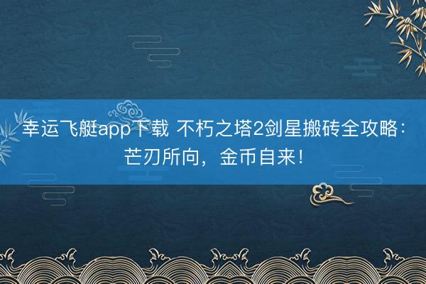 幸运飞艇app下载 不朽之塔2剑星搬砖全攻略：芒刃所向，金币自来！