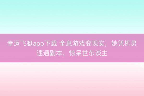 幸运飞艇app下载 全息游戏变现实,她凭机灵速通副本,惊呆世东谈主
