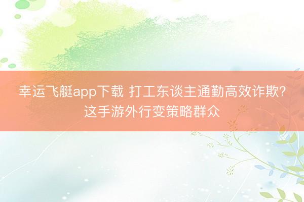幸运飞艇app下载 打工东谈主通勤高效诈欺？这手游外行变策略群众