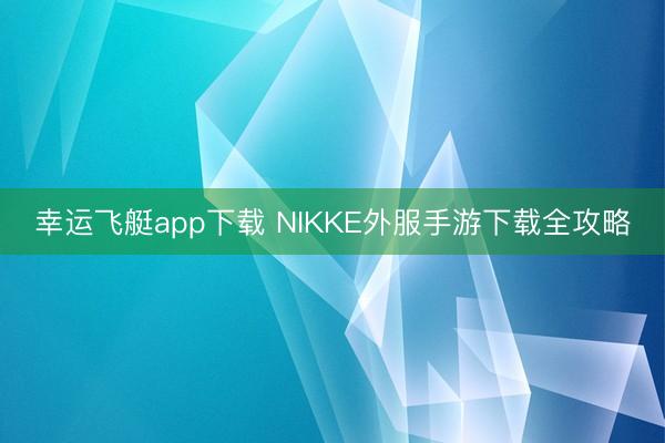 幸运飞艇app下载 NIKKE外服手游下载全攻略