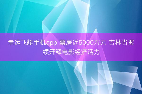 幸运飞艇手机app 票房近5000万元 吉林省握续开释电影经济活力