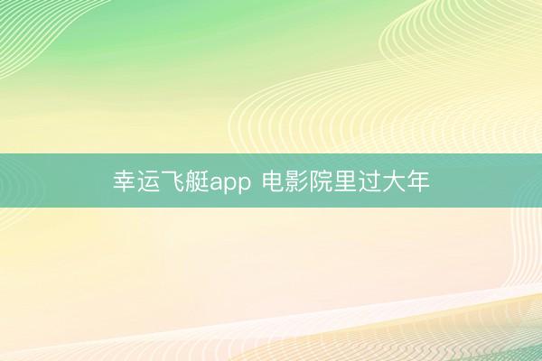 幸运飞艇app 电影院里过大年