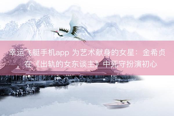 幸运飞艇手机app 为艺术献身的女星：金希贞，在《出轨的女东谈主》中死守扮演初心