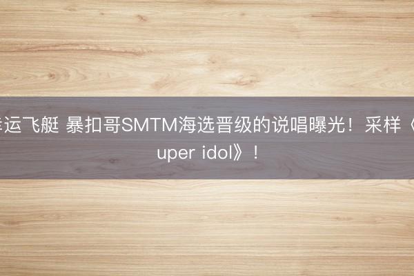 幸运飞艇 暴扣哥SMTM海选晋级的说唱曝光！采样《super idol》！