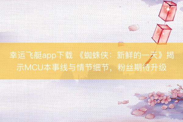 幸运飞艇app下载 《蜘蛛侠:新鲜的一天》揭示MCU本事线与情节细节,粉丝期待升级