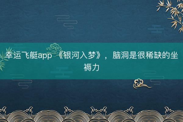 幸运飞艇app 《银河入梦》,脑洞是很稀缺的坐褥力
