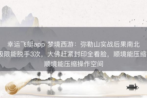 幸运飞艇app 梦境西游：弥勒山实战后果南北极分化!极限能脱手3次，大佛赶紧封印全看脸，顺境能压缩操作空间