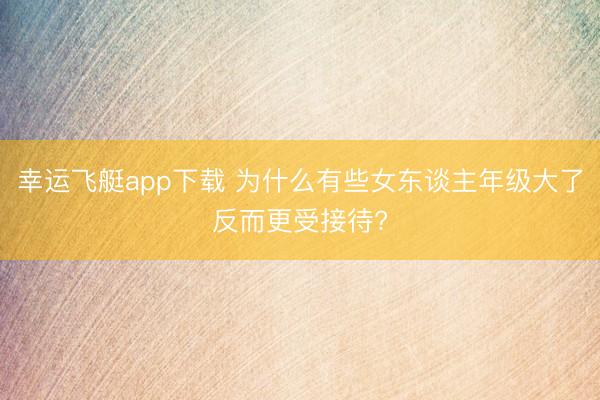 幸运飞艇app下载 为什么有些女东谈主年级大了反而更受接待?