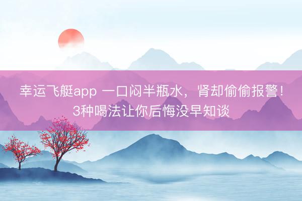 幸运飞艇app 一口闷半瓶水,肾却偷偷报警!3种喝法让你后悔没早知谈