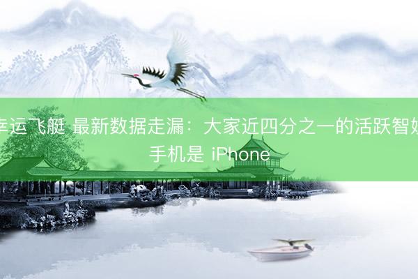 幸运飞艇 最新数据走漏:大家近四分之一的活跃智妙手机是 iPhone
