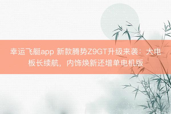 幸运飞艇app 新款腾势Z9GT升级来袭：大电板长续航，内饰焕新还增单电机版