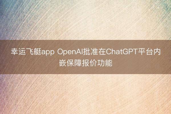 幸运飞艇app OpenAI批准在ChatGPT平台内嵌保障报价功能