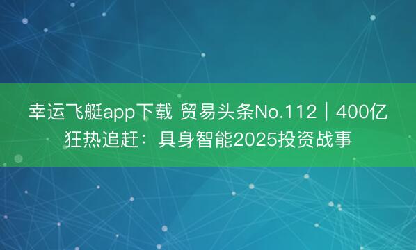 幸运飞艇app下载 贸易头条No.112|400亿狂热追赶:具身智能2025投资战事
