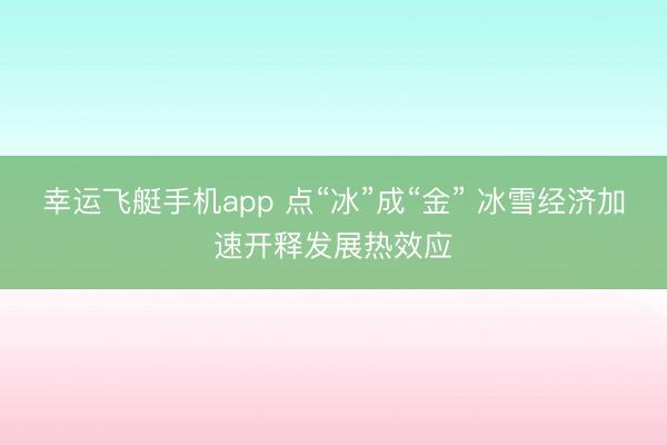 幸运飞艇手机app 点“冰”成“金” 冰雪经济加速开释发展热效应