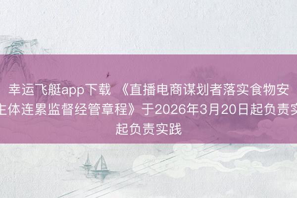 幸运飞艇app下载 《直播电商谋划者落实食物安全主体连累监督经管章程》于2026年3月20日起负责实践