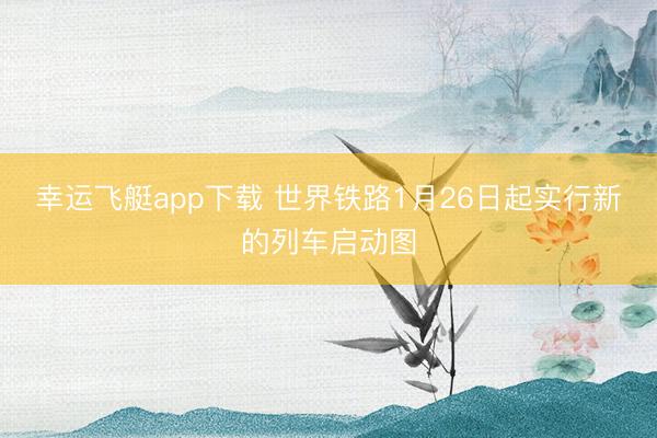 幸运飞艇app下载 世界铁路1月26日起实行新的列车启动图