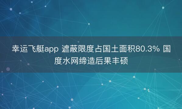 幸运飞艇app 遮蔽限度占国土面积80.3% 国度水网缔造后果丰硕