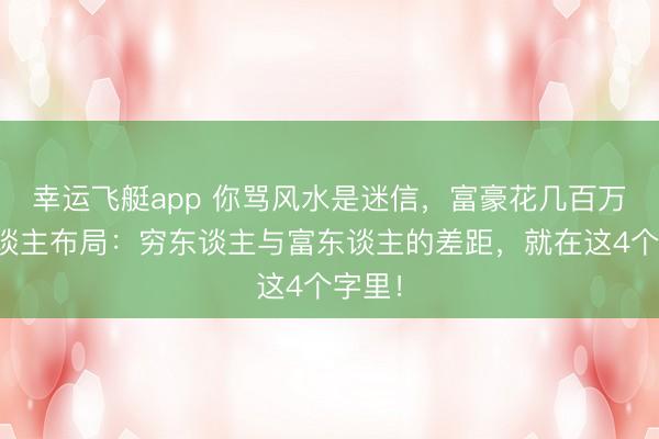 幸运飞艇app 你骂风水是迷信，富豪花几百万请东谈主布局：穷东谈主与富东谈主的差距，就在这4个字里！