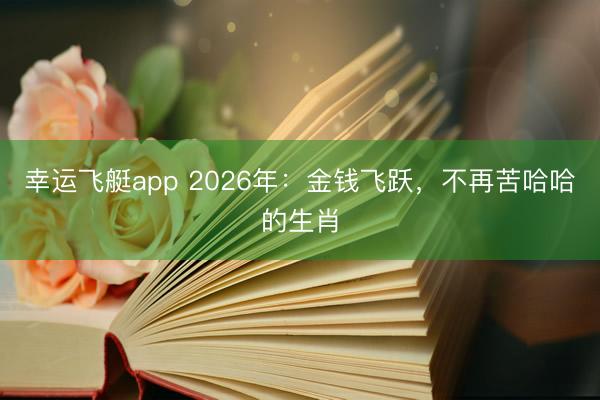 幸运飞艇app 2026年:金钱飞跃,不再苦哈哈的生肖