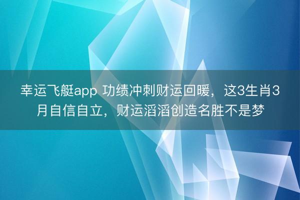 幸运飞艇app 功绩冲刺财运回暖,这3生肖3月自信自立,财运滔滔创造名胜不是梦
