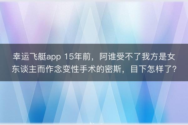 幸运飞艇app 15年前,阿谁受不了我方是女东谈主而作念变性手术的密斯,目下怎样了?