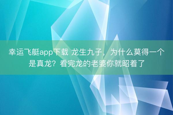幸运飞艇app下载 龙生九子,为什么莫得一个是真龙?看完龙的老婆你就昭着了