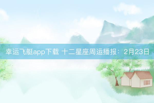幸运飞艇app下载 十二星座周运播报：2月23日