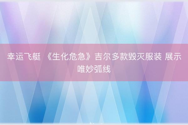 幸运飞艇 《生化危急》吉尔多款毁灭服装 展示唯妙弧线