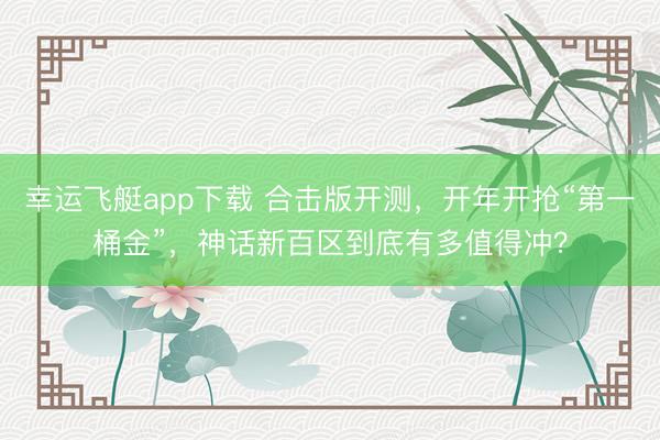 幸运飞艇app下载 合击版开测,开年开抢“第一桶金”,神话新百区到底有多值得冲?