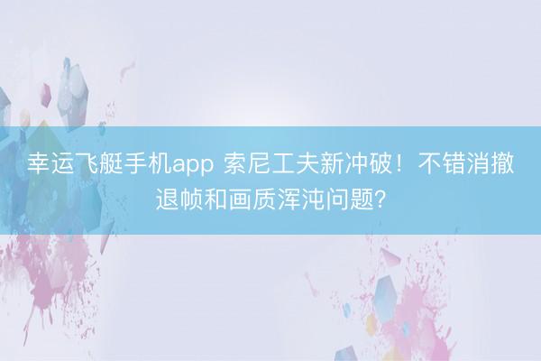 幸运飞艇手机app 索尼工夫新冲破!不错消撤退帧和画质浑沌问题?